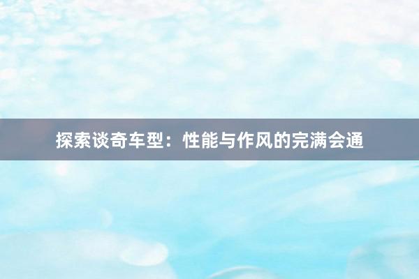 探索谈奇车型：性能与作风的完满会通