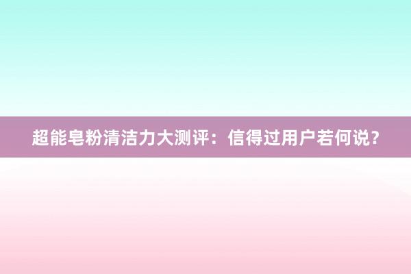 超能皂粉清洁力大测评：信得过用户若何说？